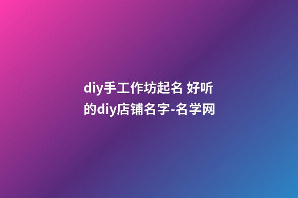 diy手工作坊起名 好听的diy店铺名字-名学网-第1张-店铺起名-玄机派